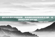逆战塔防如何出变异武器，逆战塔防变异武器获取全攻略，从萌新到大神的进阶之路