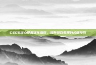 CSGO准心设置优化指南，提升游戏表现的关键技巧