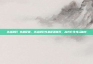 逆战游戏 电脑配置，逆战游戏电脑配置推荐，高性价比畅玩指南