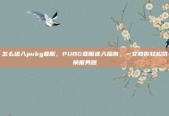 怎么进入pubg亚服，PUBG亚服进入指南，一文教你轻松切换服务器