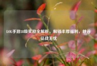 LOL手游38级奖励全解析，解锁丰厚福利，峡谷征战无忧