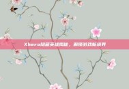 Xhero隐藏英雄揭秘，解锁游戏新境界