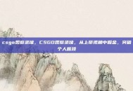 csgo观察录像，CSGO观察录像，从上帝视角中掘金，突破个人瓶颈