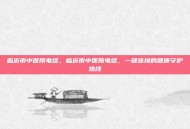 临沂市中医院电话，临沂市中医院电话，一键连接的健康守护热线