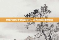 掌握PUBG专业鉴定技巧，成为顶尖玩家的秘诀