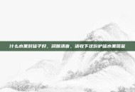 什么水果对嗓子好，润喉清音，请收下这份护嗓水果图鉴