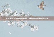 穿越火线女主角原型揭秘，神秘面纱下的传奇故事