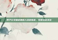 男子公交碰瓷遭路人淡定拖走，引发社会关注