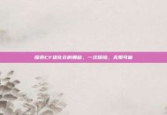 探索CF进化仓的奥秘，一次探险，无限可能