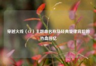 穿越火线（CF）主题曲名称及经典旋律背后的热血回忆