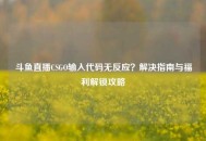 斗鱼直播CSGO输入代码无反应？解决指南与福利解锁攻略