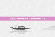 三国杀，巧妙技能使用，展现团队协作之美