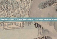 lol能拉qq好友吗，LOL能直接拉QQ好友吗？一文读懂好友邀请的正确姿势