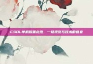 CSOL单机版黑龙炮，一场视觉与技术的盛宴