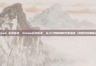 steam 在线登录，Steam在线登录，从入门到精通的完整指南（附常见问题解决）