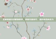 王者荣耀经济管理教学，掌握充值技巧，提升游戏内实力