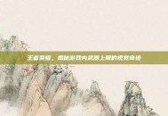 王者荣耀，揭秘游戏内武器上限的视觉奇迹