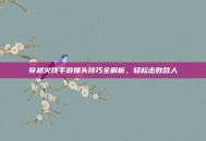 穿越火线手游爆头技巧全解析，轻松击败敌人