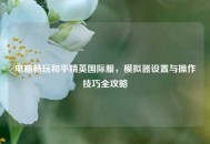 电脑畅玩和平精英国际服，模拟器设置与操作技巧全攻略