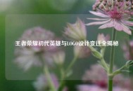 王者荣耀初代英雄与LOGO设计变迁全揭秘