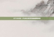 GTX690 PUBG游戏性能极限体验