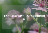中国PUBG最强职业选手，实力与荣耀的巅峰对决