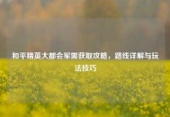 和平精英大都会军需获取攻略，路线详解与玩法技巧