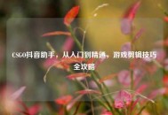 CSGO抖音助手，从入门到精通，游戏剪辑技巧全攻略