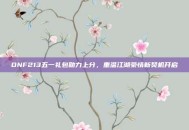 DNF213五一礼包助力上分，重温江湖豪情新契机开启