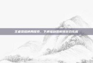 王者荣耀棋局探索，下棋福利图解锁游戏乐趣