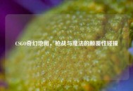 CSGO奇幻地图，枪战与魔法的颠覆性碰撞