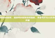 福建男科医院，福建男科医院选择指南，专业医疗与人文关怀并重