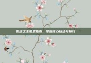 影流之主游戏指南，掌握核心玩法与技巧