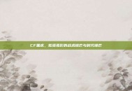CF黑虎，荒漠孤影的战术锐芒与时代锋芒