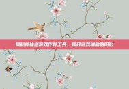 揭秘神仙道游戏作弊工具，揭开游戏辅助的阴影