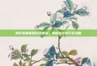 提升英雄联盟游戏体验，电脑优化技巧全攻略