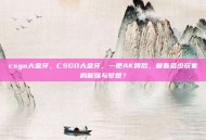 csgo大金牙，CSGO大金牙，一把AK背后，藏着多少玩家的倔强与梦想？