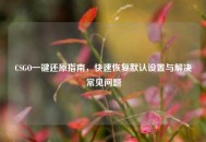 CSGO一键还原指南，快速恢复默认设置与解决常见问题