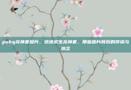 pubg龙神套图片，绝地求生龙神套，那些图片背后的传说与执念