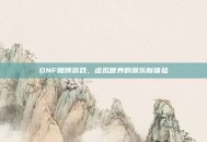 DNF赌博游戏，虚拟世界的娱乐新体验