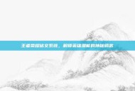 王者荣耀铭文系统，解锁英雄潜能的神秘钥匙