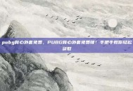 pubg背心外套免费，PUBG背心外套免费领！手把手教你轻松获取