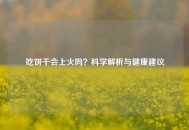 吃饼干会上火吗？科学解析与健康建议