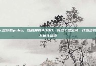 c盘卸载pubg，彻底卸载PUBG，释放C盘空间，详细步骤与优化指南