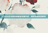 CSGO正式版安卓体验全面升级，探索全新游戏世界