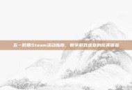 五一假期Steam活动指南，数字游戏盛宴的完美体验