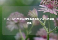 CS:GO，火线突破中的战术革新与个人技术巅峰对决