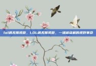lol调无限视距，LOL调无限视距，一场被误解的视野革命