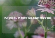逆战战队赛，热血竞技与战术解析的视觉盛宴