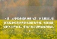 （注，由于您未提供具体内容，以上标题为根据常见游戏资讯类需求创作的示例。若您能提供相关内容文本，我将为您生成更精准的标题。）